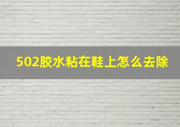 502胶水粘在鞋上怎么去除