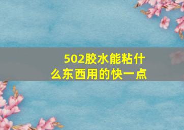 502胶水能粘什么东西用的快一点