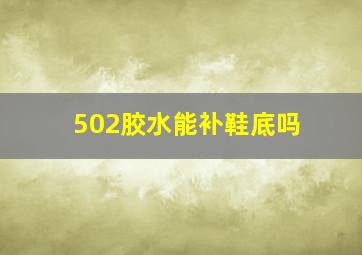 502胶水能补鞋底吗