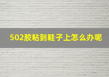 502胶粘到鞋子上怎么办呢