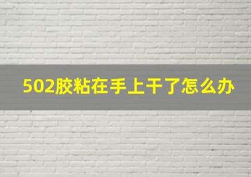 502胶粘在手上干了怎么办