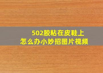 502胶粘在皮鞋上怎么办小妙招图片视频