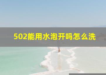 502能用水泡开吗怎么洗