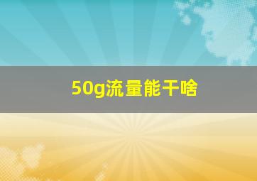 50g流量能干啥