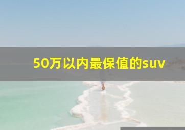 50万以内最保值的suv