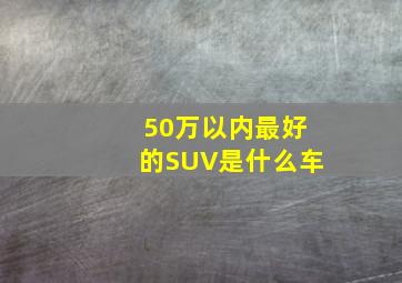 50万以内最好的SUV是什么车