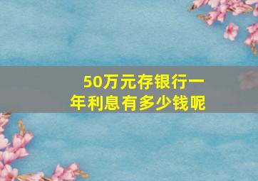 50万元存银行一年利息有多少钱呢