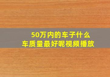 50万内的车子什么车质量最好呢视频播放