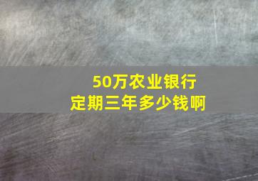 50万农业银行定期三年多少钱啊