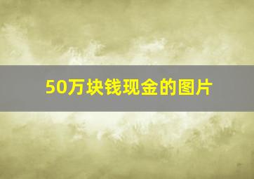 50万块钱现金的图片