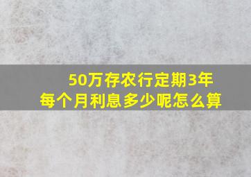 50万存农行定期3年每个月利息多少呢怎么算