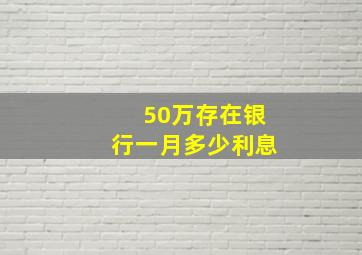 50万存在银行一月多少利息