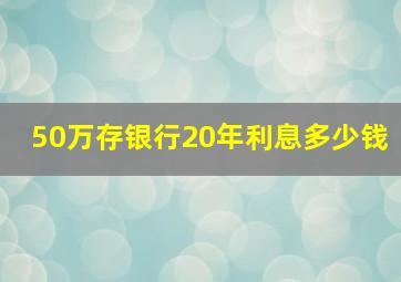 50万存银行20年利息多少钱