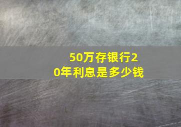 50万存银行20年利息是多少钱