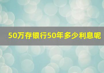 50万存银行50年多少利息呢