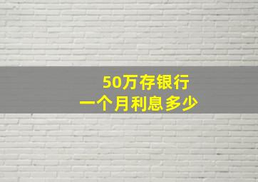 50万存银行一个月利息多少