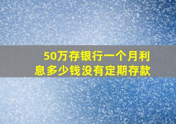 50万存银行一个月利息多少钱没有定期存款