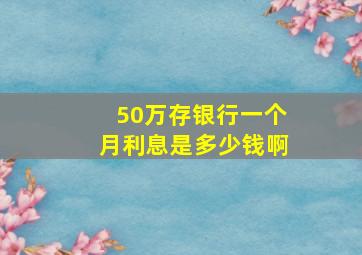 50万存银行一个月利息是多少钱啊