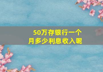 50万存银行一个月多少利息收入呢