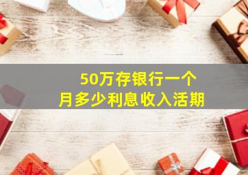 50万存银行一个月多少利息收入活期