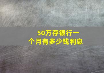 50万存银行一个月有多少钱利息