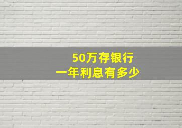 50万存银行一年利息有多少