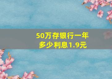 50万存银行一年多少利息1.9元