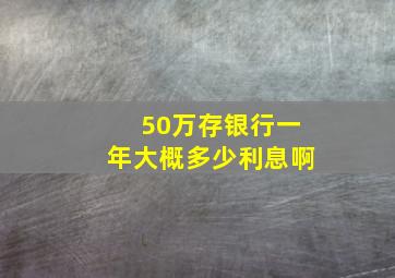 50万存银行一年大概多少利息啊