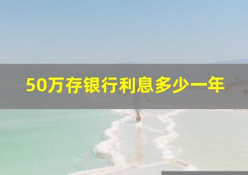 50万存银行利息多少一年