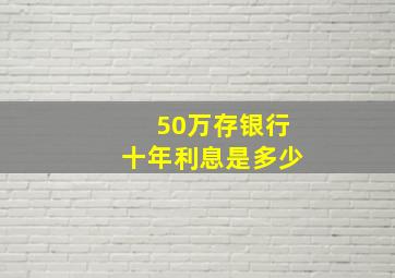 50万存银行十年利息是多少