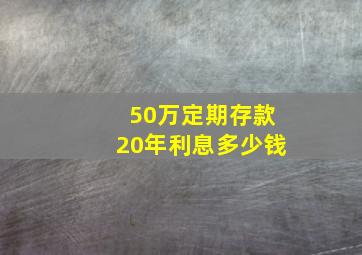 50万定期存款20年利息多少钱