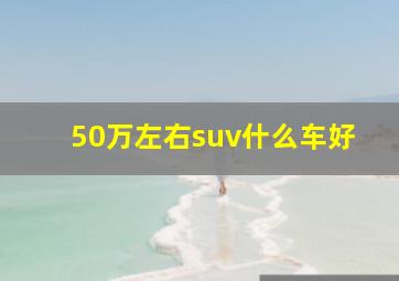 50万左右suv什么车好