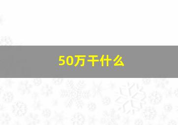 50万干什么