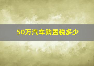 50万汽车购置税多少