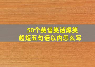 50个英语笑话爆笑超短五句话以内怎么写