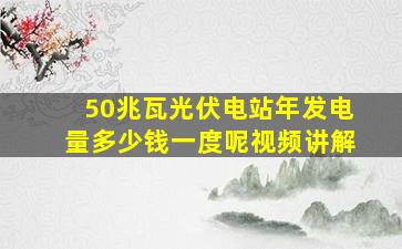 50兆瓦光伏电站年发电量多少钱一度呢视频讲解