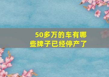 50多万的车有哪些牌子已经停产了