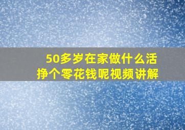 50多岁在家做什么活挣个零花钱呢视频讲解