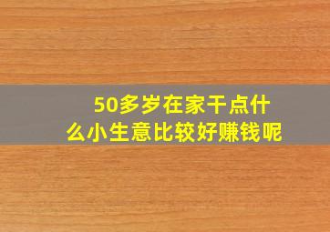 50多岁在家干点什么小生意比较好赚钱呢