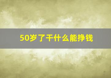 50岁了干什么能挣钱