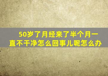 50岁了月经来了半个月一直不干净怎么回事儿呢怎么办