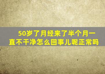 50岁了月经来了半个月一直不干净怎么回事儿呢正常吗