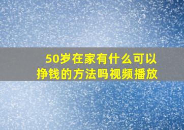 50岁在家有什么可以挣钱的方法吗视频播放