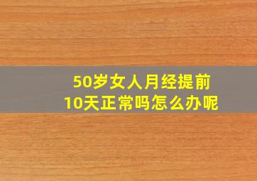 50岁女人月经提前10天正常吗怎么办呢