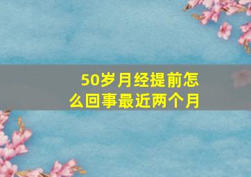 50岁月经提前怎么回事最近两个月