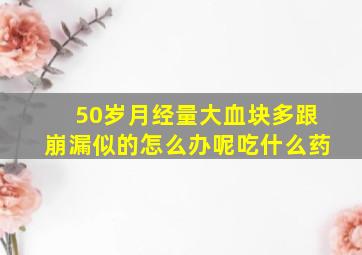 50岁月经量大血块多跟崩漏似的怎么办呢吃什么药