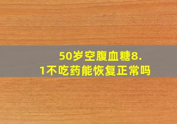 50岁空腹血糖8.1不吃药能恢复正常吗