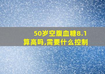 50岁空腹血糖8.1算高吗,需要什么控制