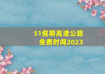 51假期高速公路免费时间2023