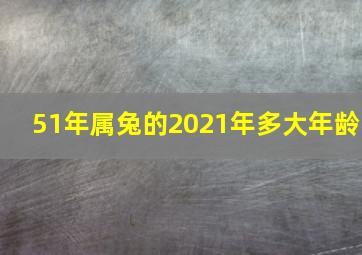 51年属兔的2021年多大年龄